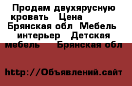  Продам двухярусную кровать › Цена ­ 7 000 - Брянская обл. Мебель, интерьер » Детская мебель   . Брянская обл.